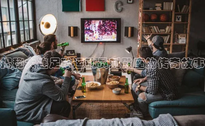 william威廉亚洲官方滴滴出行揭秘大连足球运动员刘殿座的传奇故事