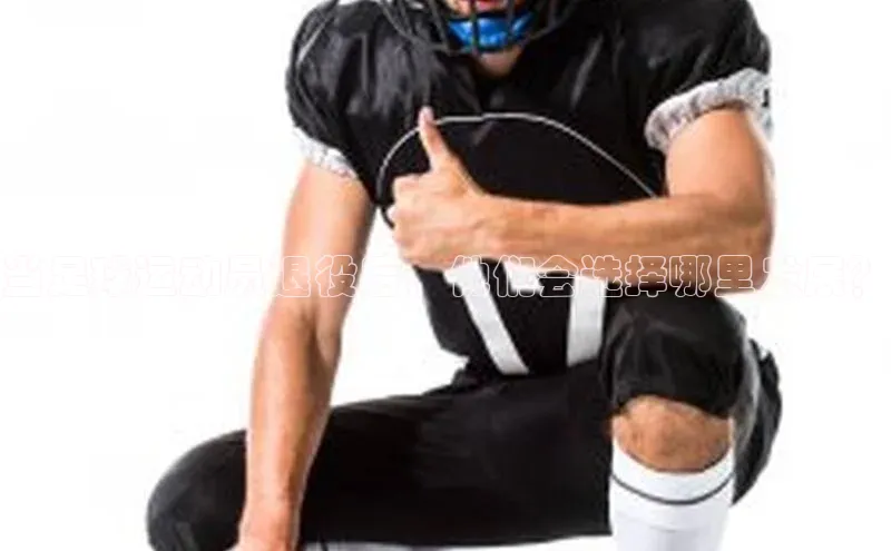 william威廉亚洲官方百度翻译当足球运动员退役后，他们会选择哪里发展？