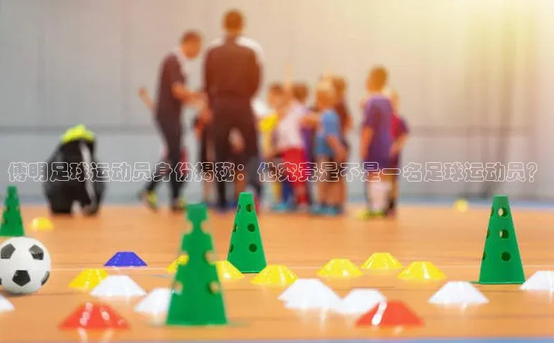 威廉体育百度手机助手傅明足球运动员身份揭秘：他究竟是不是一名足球运动员？