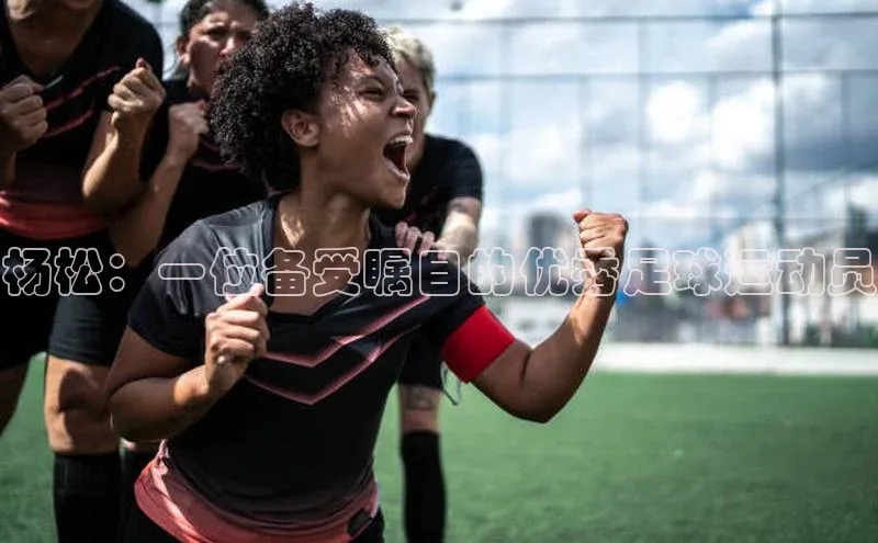 william威廉亚洲官方滴滴出行杨松：一位备受瞩目的优秀足球运动员