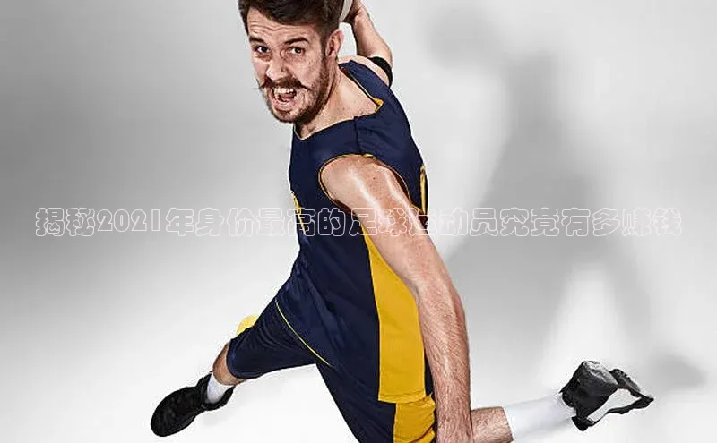 威廉希尔足球数据百度安全社区揭秘2021年身价最高的足球运动员究竟有多赚钱