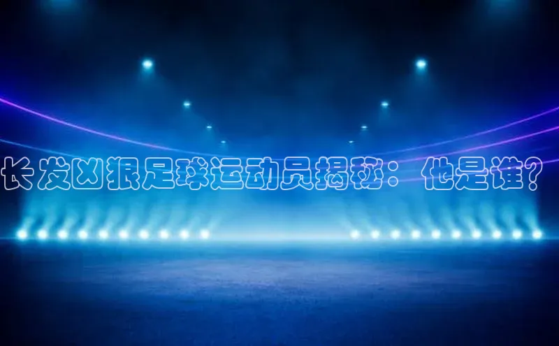 威廉希尔中文网站平台百度教育长发凶狠足球运动员揭秘：他是谁？