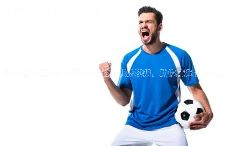 威廉希尔中文官方网站光魔科技揭秘足球运动员大腿肌肉发达的训练秘籍，助你打造强壮身体！