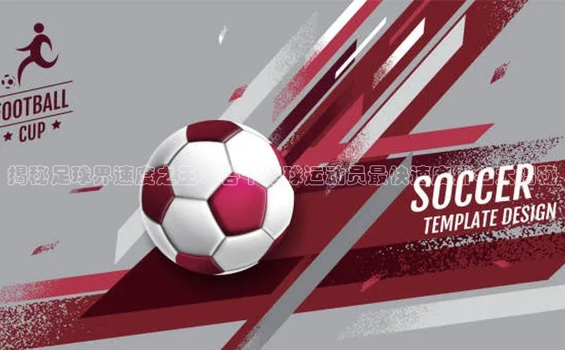 william威廉官网百度众测揭秘足球界速度之王：各个足球运动员最快速度排名大揭秘