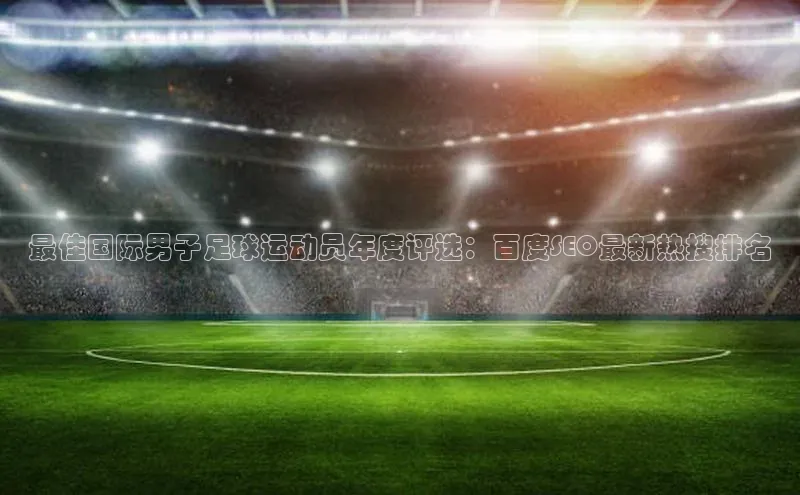 威廉体育唯一官网百度搜索资源平台最佳国际男子足球运动员年度评选：百度SEO最新热搜排名