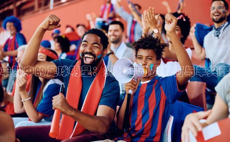 威廉体育唯一官网百度搜索资源平台羊群中的足球明星：揭秘运动员如何与羊共舞