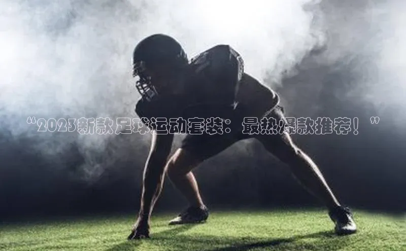 WilliamHill官方网址百度游戏“2023新款足球运动套装：最热爆款推荐！”