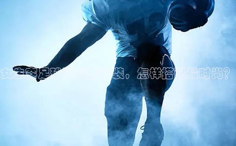 威廉体育百度手机助手女生穿足球运动服套装，怎样搭配最时尚？