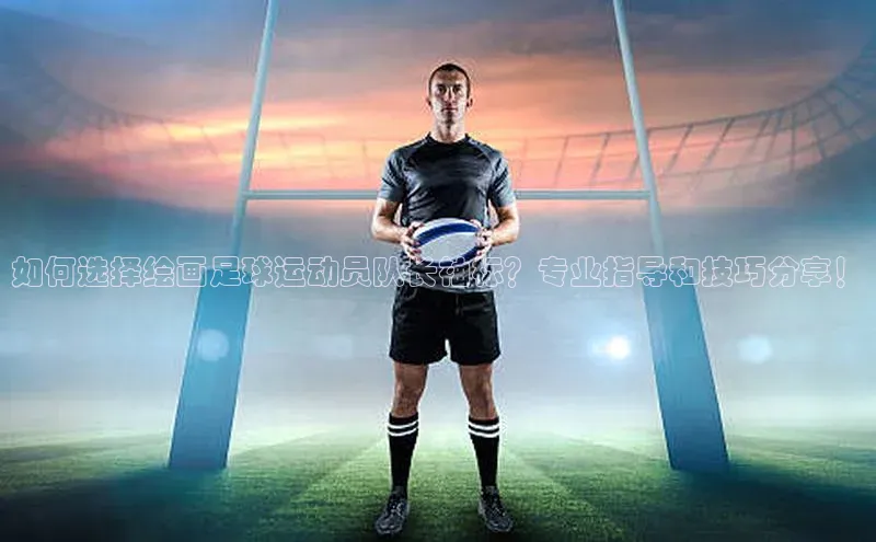 william威廉亚洲官方百度翻译如何选择绘画足球运动员队长袖标？专业指导和技巧分享！
