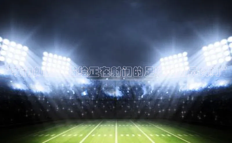 williamhill官网登录入口百度健康“攻门如虎：描绘正在射门的足球运动员瞬间”