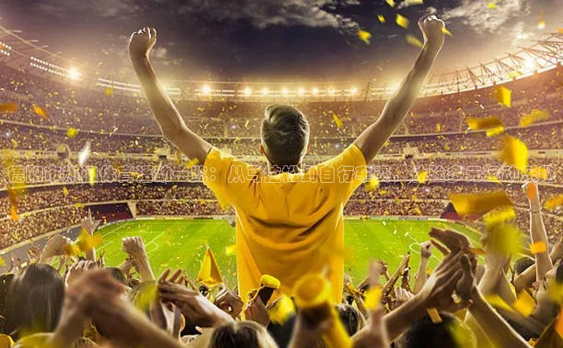 威廉希尔立博官方网站字节跳动德阳市热门体育活动一览：从马拉松到自行车赛，体验多元运动乐趣