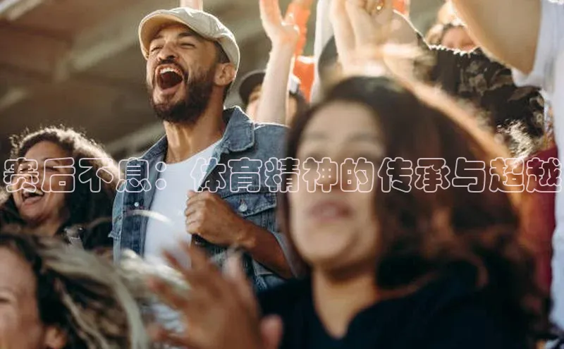 WilliamHill中文官方网站百度 H5赛后不息：体育精神的传承与超越