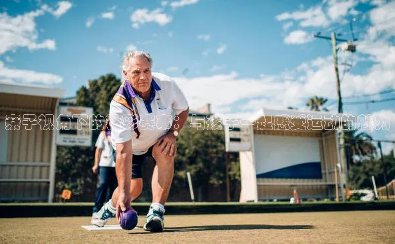 威廉希尔官网网址是多少遥望科技亲子视角下的精彩赛事：与孩子一起感受运动的魅力