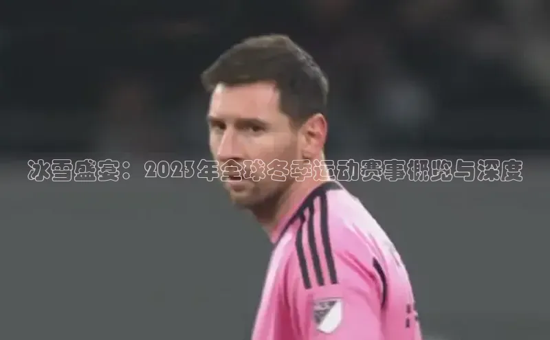 冰雪盛宴：2023年全球冬季运动赛事概览与深度
