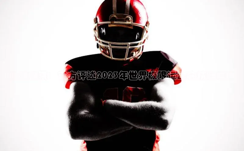 挑战极限：官方评述2023年世界极限运动会精彩瞬间