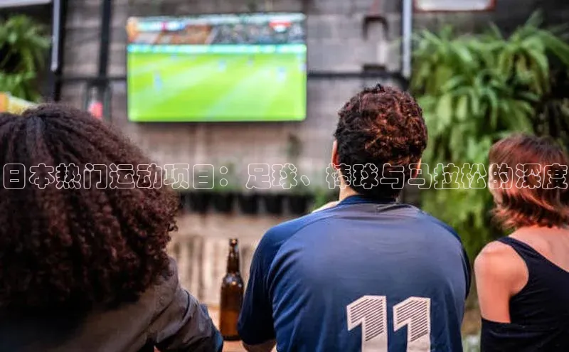 日本热门运动项目：足球、棒球与马拉松的深度
