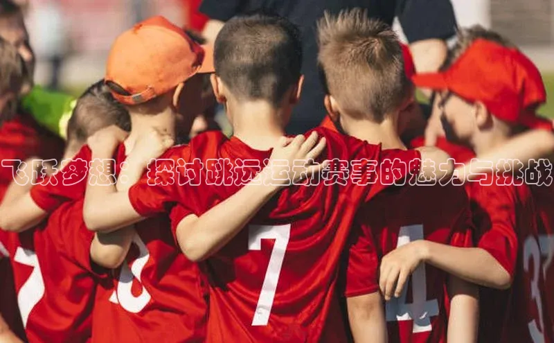 飞跃梦想：探讨跳远运动赛事的魅力与挑战