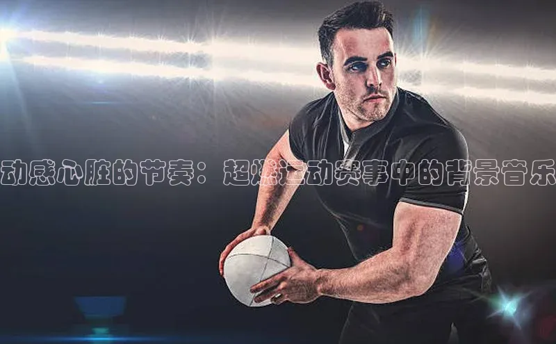 动感心脏的节奏：超燃运动赛事中的背景音乐