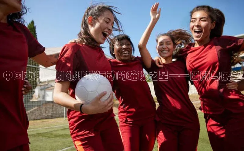 中国女排：引领排球运动的璀璨之星——回顾与展望