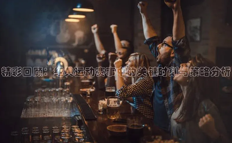 精彩回顾：经典运动赛事中的关键时刻与策略分析