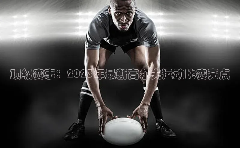 顶级赛事：2023年最新高尔夫运动比赛亮点