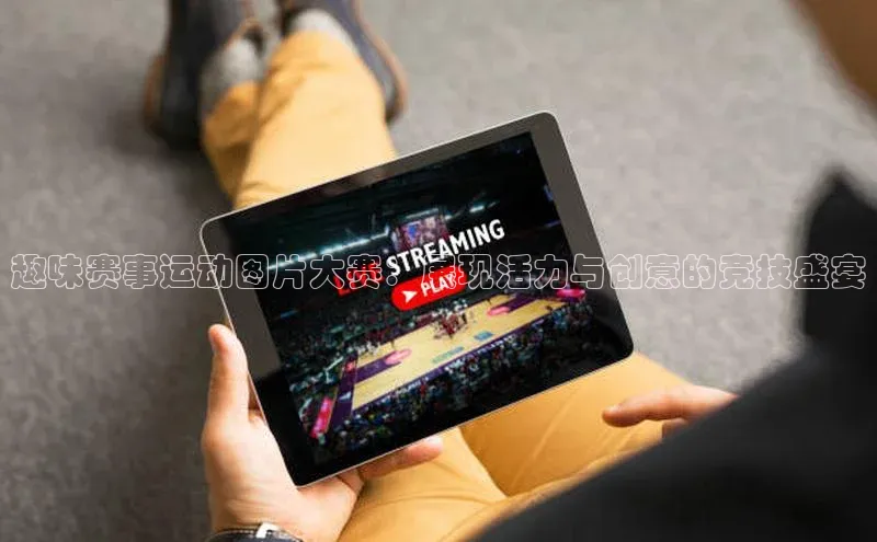 趣味赛事运动图片大赛：展现活力与创意的竞技盛宴