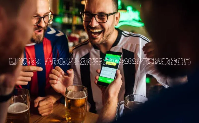 巅峰对决：全球顶级运动赛事力图在2023年重塑竞技格局