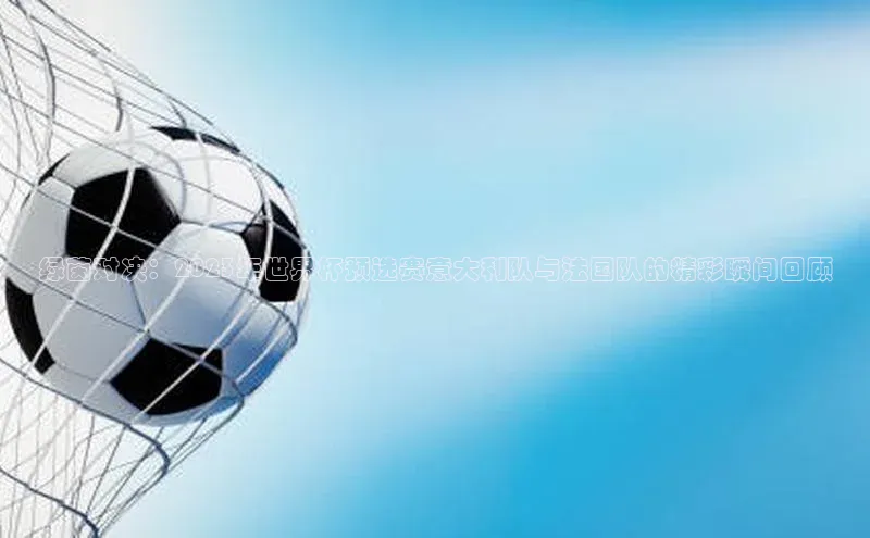 绿茵对决：2023年世界杯预选赛意大利队与法国队的精彩瞬间回顾