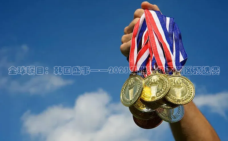 全球瞩目：韩国盛事——2023年世界杯亚洲区预选赛