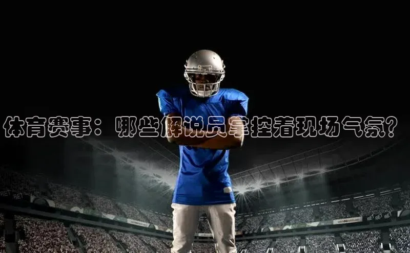 体育赛事：哪些解说员掌控着现场气氛？