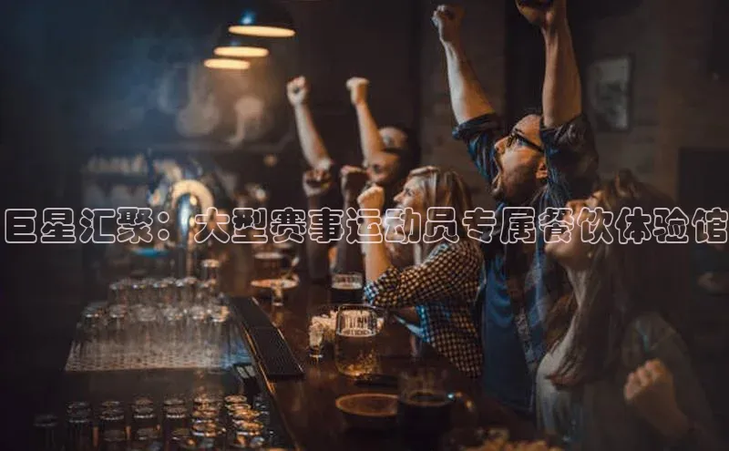 巨星汇聚：大型赛事运动员专属餐饮体验馆