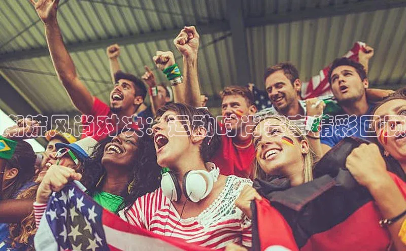 潮流风尚对决：运动时尚赛事精彩回顾