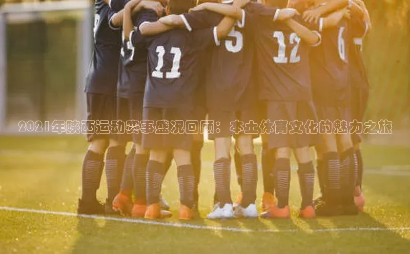 2021年陕西运动赛事盛况回顾：本土体育文化的魅力之旅
