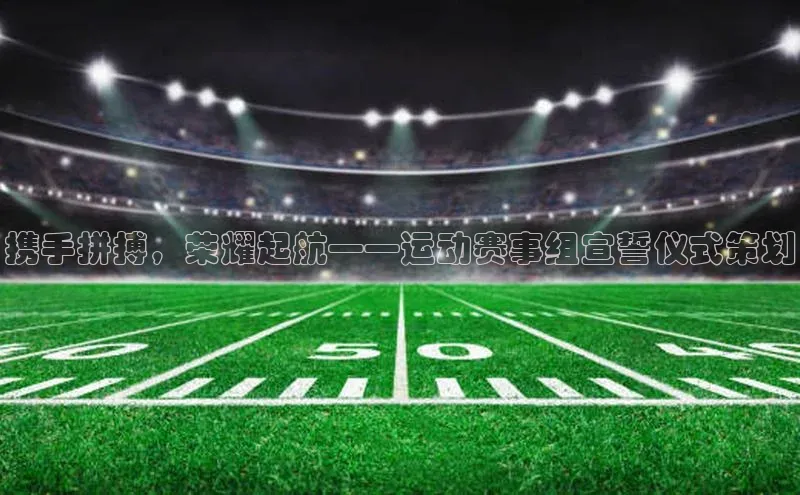 携手拼搏，荣耀起航——运动赛事组宣誓仪式策划