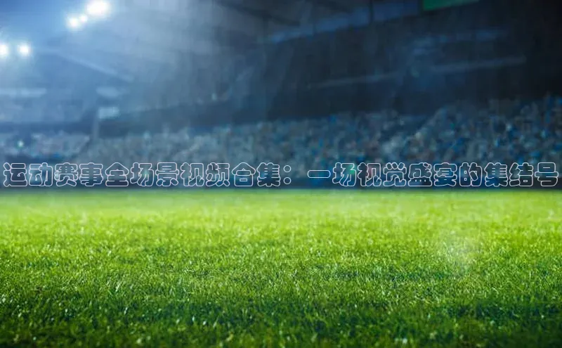 运动赛事全场景视频合集：一场视觉盛宴的集结号