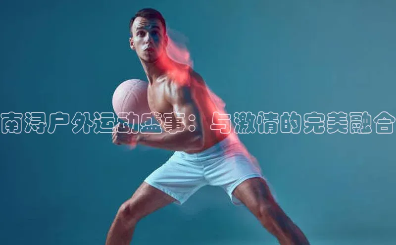 南浔户外运动盛事：与激情的完美融合