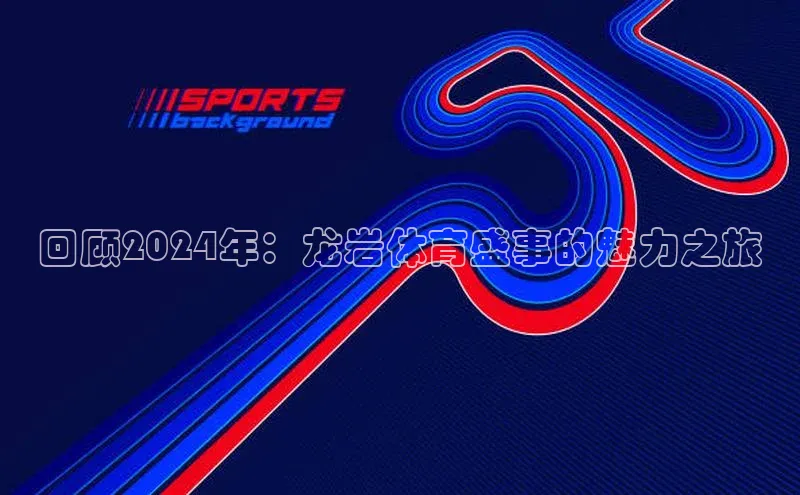 回顾2024年：龙岩体育盛事的魅力之旅