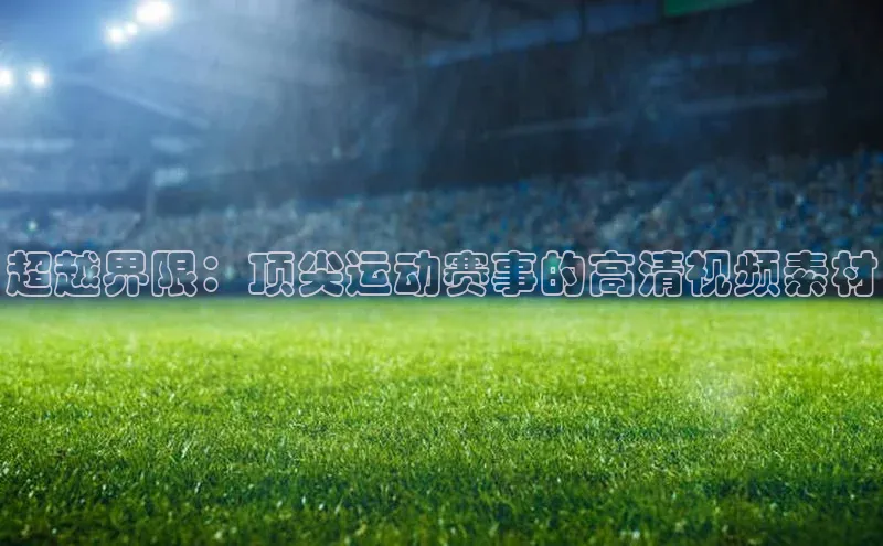 超越界限：顶尖运动赛事的高清视频素材