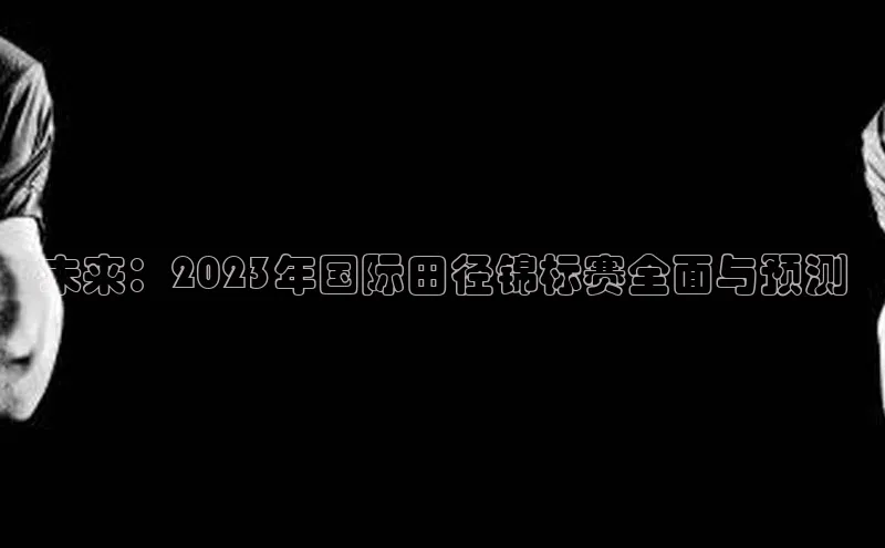 未来：2023年国际田径锦标赛全面与预测
