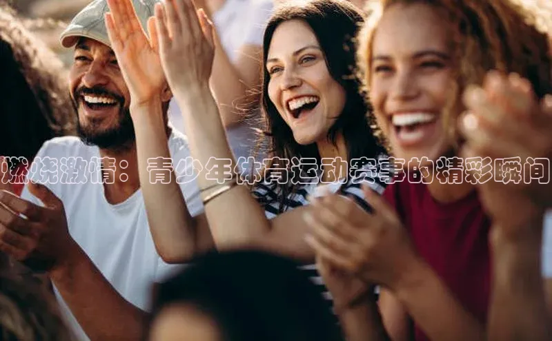 燃烧激情：青少年体育运动赛事的精彩瞬间