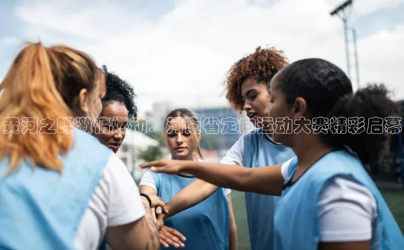 黄河之畔激情燃动：河南省定向运动大赛精彩启幕
